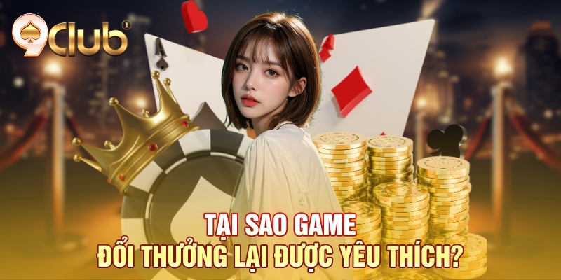 Tại sao game đổi thưởng lại được yêu thích?
